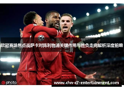 欧冠赛场焦点战萨卡对阵利物浦关键作用与胜负走向解析深度前瞻