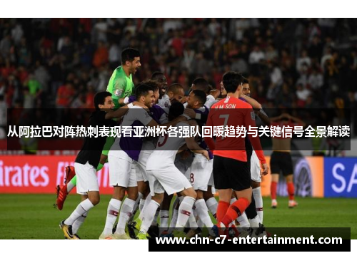 从阿拉巴对阵热刺表现看亚洲杯各强队回暖趋势与关键信号全景解读
