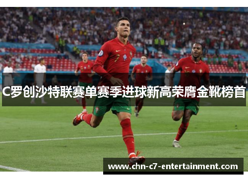 C罗创沙特联赛单赛季进球新高荣膺金靴榜首