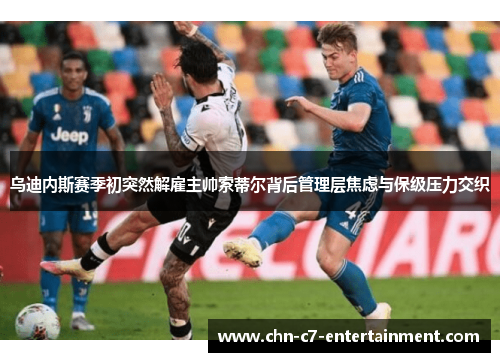 乌迪内斯赛季初突然解雇主帅索蒂尔背后管理层焦虑与保级压力交织