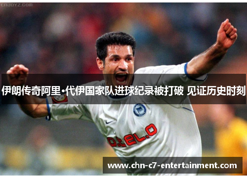 伊朗传奇阿里·代伊国家队进球纪录被打破 见证历史时刻