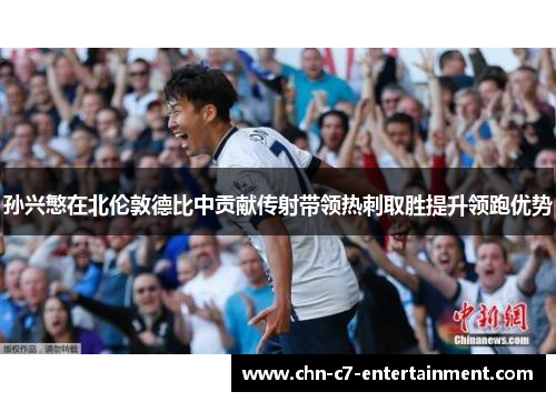 孙兴慜在北伦敦德比中贡献传射带领热刺取胜提升领跑优势