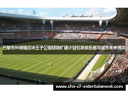 巴黎市长明确否决王子公园球场扩建计划引发俱乐部与城市未来博弈