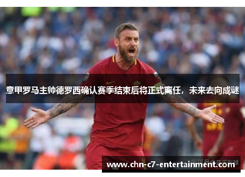 意甲罗马主帅德罗西确认赛季结束后将正式离任，未来去向成谜