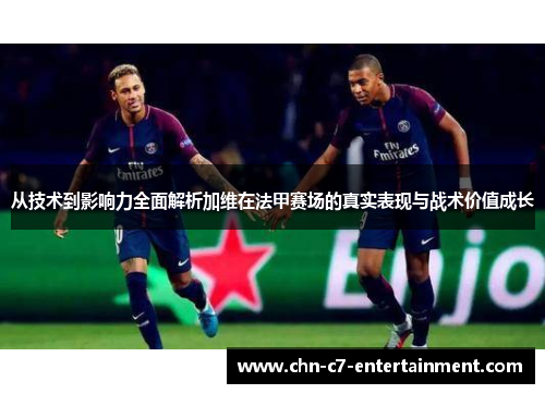 从技术到影响力全面解析加维在法甲赛场的真实表现与战术价值成长