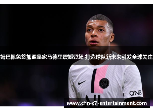 姆巴佩免签加盟皇家马德里震撼登场 打造球队新未来引发全球关注