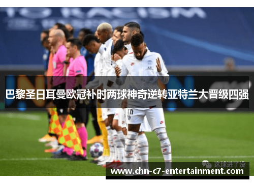 巴黎圣日耳曼欧冠补时两球神奇逆转亚特兰大晋级四强