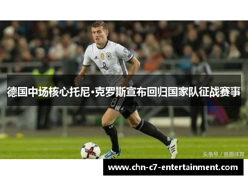 德国中场核心托尼·克罗斯宣布回归国家队征战赛事