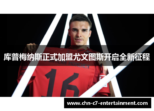 库普梅纳斯正式加盟尤文图斯开启全新征程