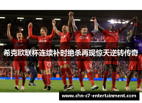 希克欧联杯连续补时绝杀再现惊天逆转传奇