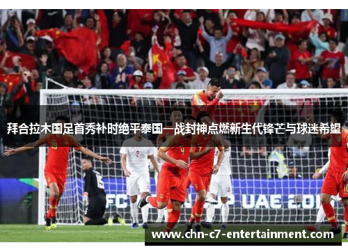 拜合拉木国足首秀补时绝平泰国一战封神点燃新生代锋芒与球迷希望