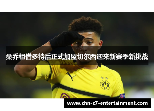 桑乔租借多特后正式加盟切尔西迎来新赛季新挑战