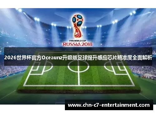 2026世界杯官方Oceaunz升级版足球提升感应芯片精准度全面解析 2026世界杯官方Oceaunz升级版足球提升感应芯片精准度全面解析