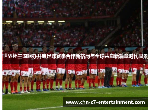 世界杯三国联办开启足球赛事合作新格局与全球共赢新篇章时代愿景