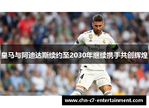 皇马与阿迪达斯续约至2030年继续携手共创辉煌 皇马与阿迪达斯续约至2030年继续携手共创辉煌