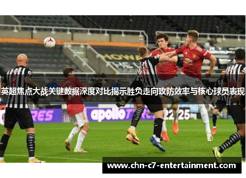 英超焦点大战关键数据深度对比揭示胜负走向攻防效率与核心球员表现 英超焦点大战关键数据深度对比揭示胜负走向攻防效率与核心球员表现