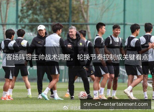 客场阵容主帅战术调整,轮换节奏控制成关键看点 客场阵容主帅战术调整,轮换节奏控制成关键看点